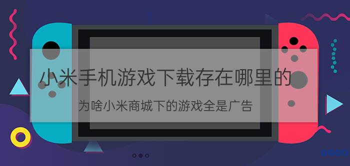 小米手机游戏下载存在哪里的 为啥小米商城下的游戏全是广告？